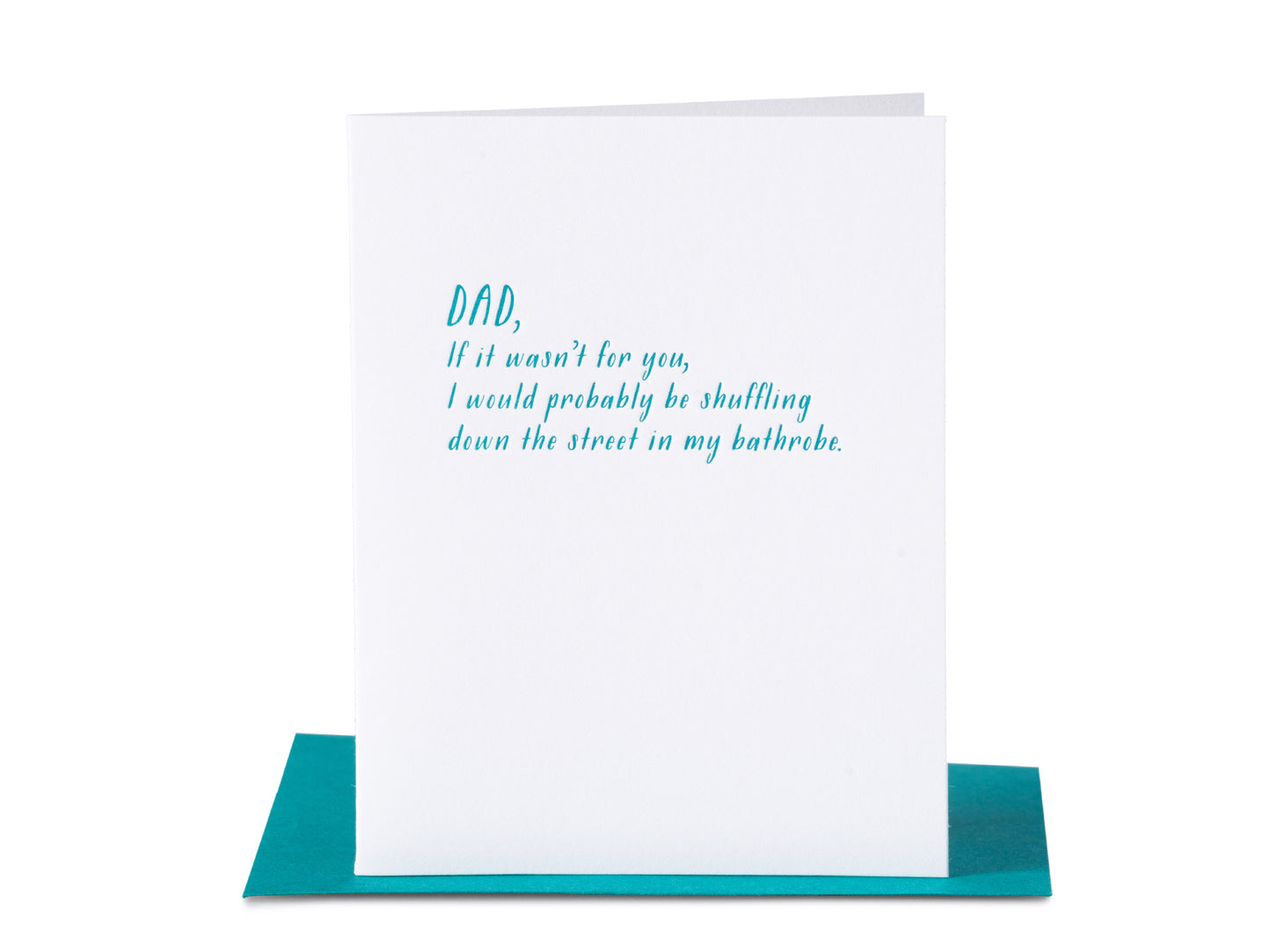 Dad, If it wasn't for you, I would probably be shuffling down the street in my bathrobe.